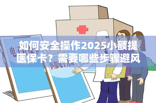 如何安全操作2025小额提医保卡？需要哪些步骤避风险？